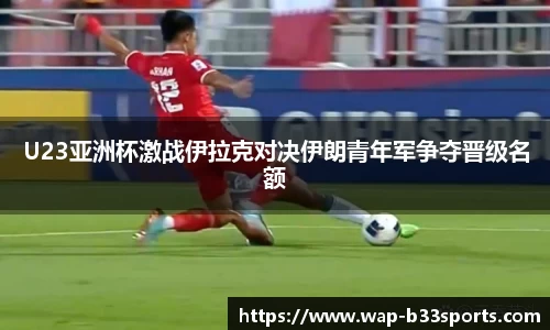 U23亚洲杯激战伊拉克对决伊朗青年军争夺晋级名额