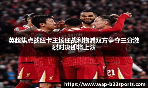 英超焦点战纽卡主场迎战利物浦双方争夺三分激烈对决即将上演