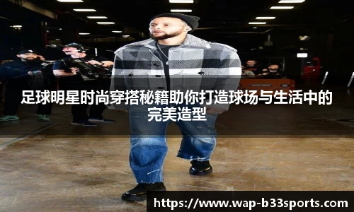 足球明星时尚穿搭秘籍助你打造球场与生活中的完美造型