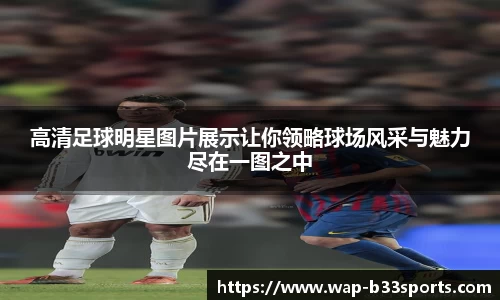 高清足球明星图片展示让你领略球场风采与魅力尽在一图之中
