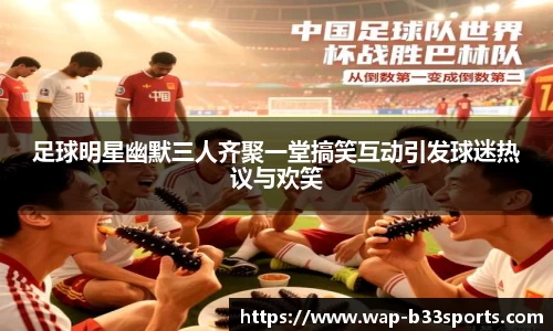 足球明星幽默三人齐聚一堂搞笑互动引发球迷热议与欢笑