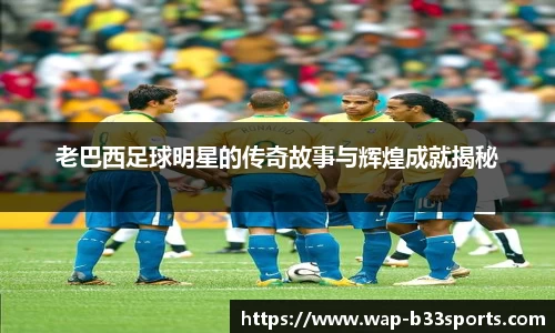 老巴西足球明星的传奇故事与辉煌成就揭秘